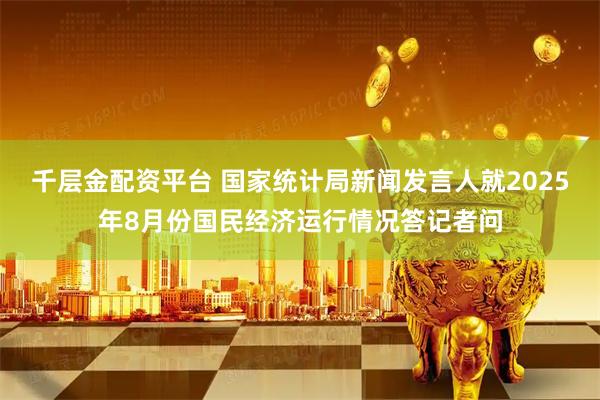 千层金配资平台 国家统计局新闻发言人就2025年8月份国民经济运行情况答记者问