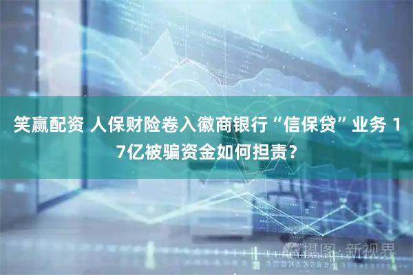 笑赢配资 人保财险卷入徽商银行“信保贷”业务 17亿被骗资金如何担责？