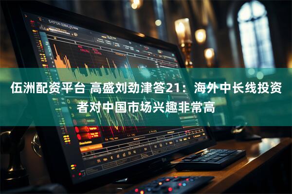 伍洲配资平台 高盛刘劲津答21：海外中长线投资者对中国市场兴趣非常高