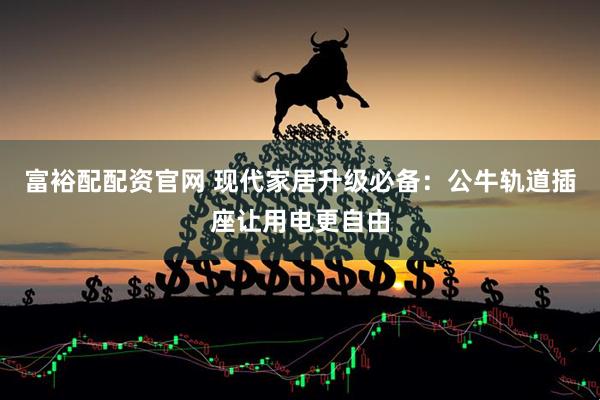 富裕配配资官网 现代家居升级必备：公牛轨道插座让用电更自由