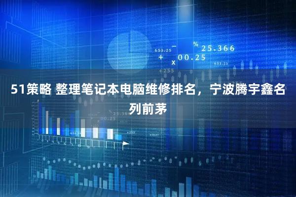 51策略 整理笔记本电脑维修排名，宁波腾宇鑫名列前茅