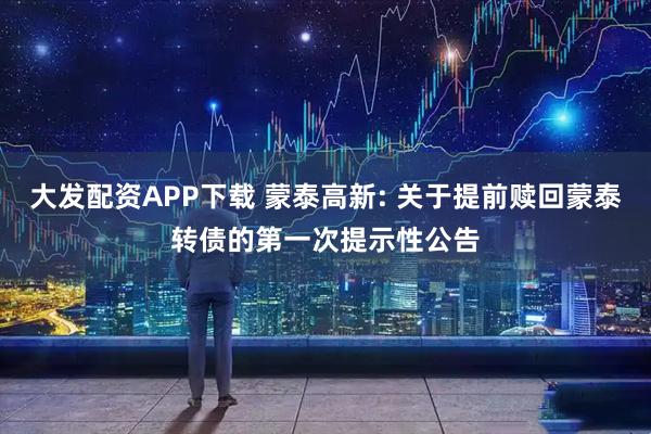 大发配资APP下载 蒙泰高新: 关于提前赎回蒙泰转债的第一次提示性公告