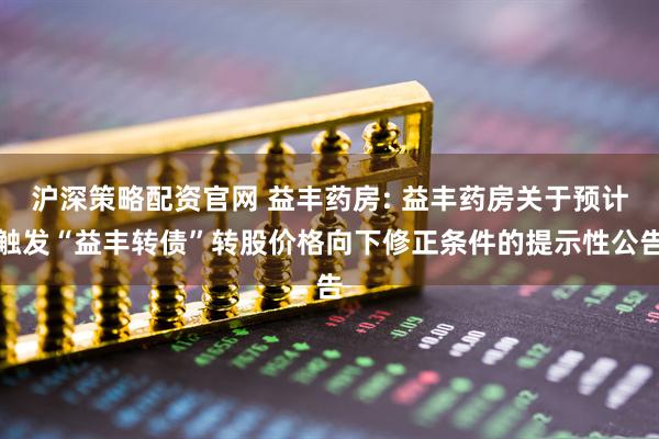 沪深策略配资官网 益丰药房: 益丰药房关于预计触发“益丰转债”转股价格向下修正条件的提示性公告
