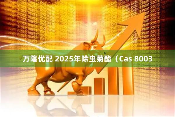 万隆优配 2025年除虫菊酯（Cas 8003
