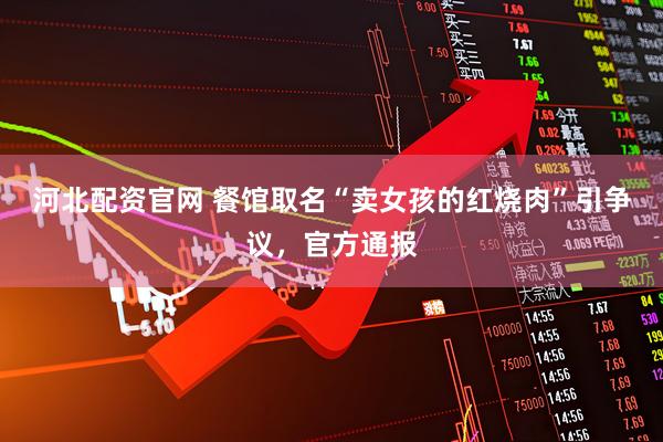 河北配资官网 餐馆取名“卖女孩的红烧肉”引争议，官方通报