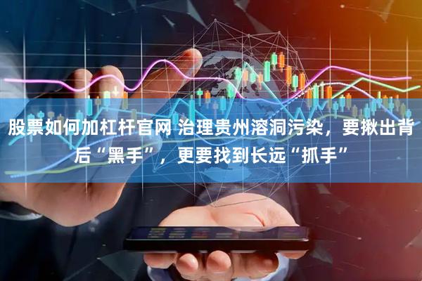 股票如何加杠杆官网 治理贵州溶洞污染，要揪出背后“黑手”，更要找到长远“抓手”