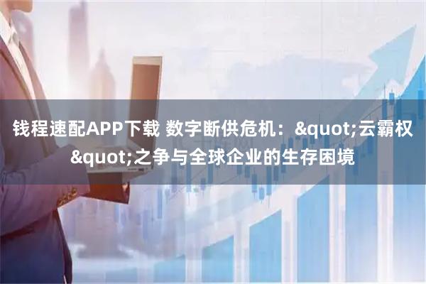 钱程速配APP下载 数字断供危机："云霸权"之争与全球企业的生存困境
