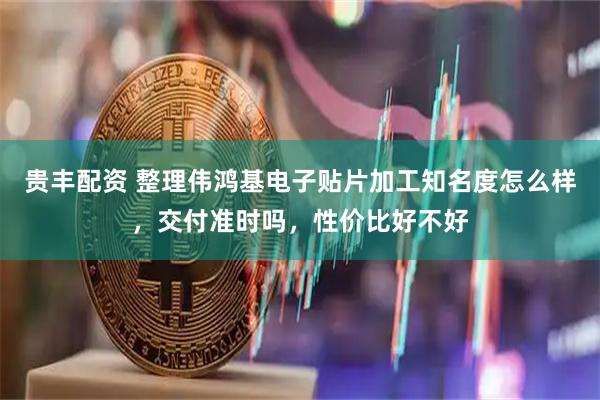 贵丰配资 整理伟鸿基电子贴片加工知名度怎么样，交付准时吗，性价比好不好