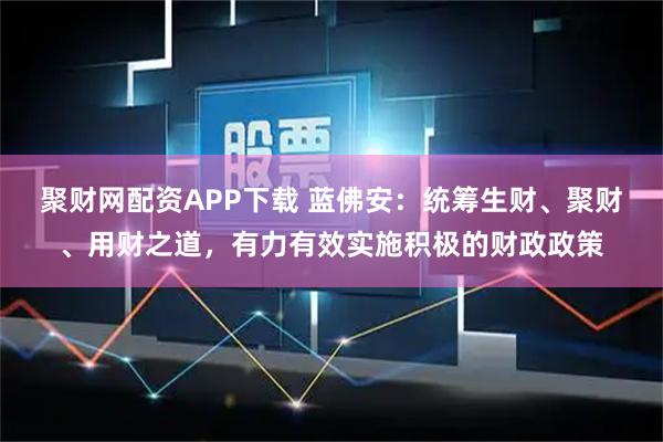 聚财网配资APP下载 蓝佛安：统筹生财、聚财、用财之道，有力有效实施积极的财政政策