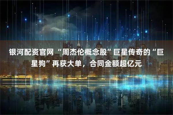 银河配资官网 “周杰伦概念股”巨星传奇的“巨星狗”再获大单，合同金额超亿元