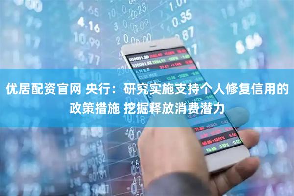 优居配资官网 央行：研究实施支持个人修复信用的政策措施 挖掘释放消费潜力