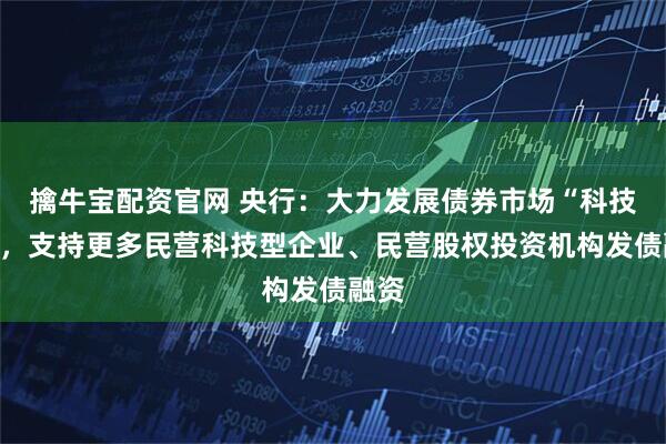 擒牛宝配资官网 央行：大力发展债券市场“科技板”，支持更多民营科技型企业、民营股权投资机构发债融资