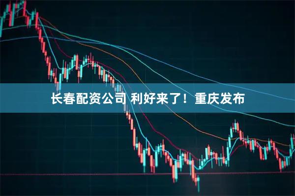 长春配资公司 利好来了！重庆发布