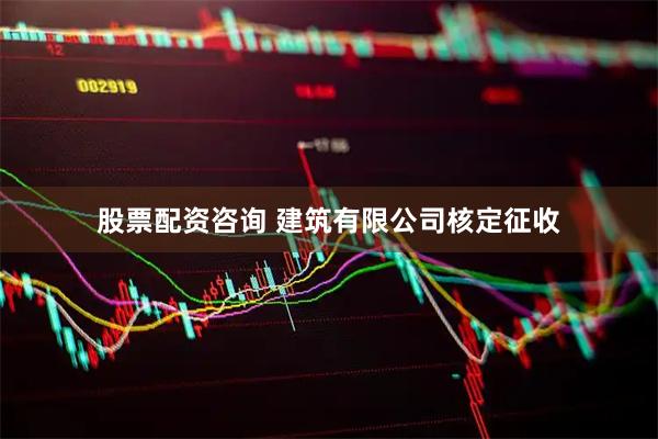 股票配资咨询 建筑有限公司核定征收