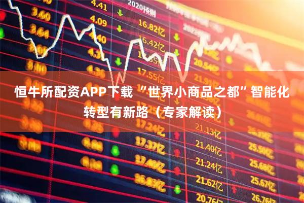 恒牛所配资APP下载 “世界小商品之都”智能化转型有新路（专家解读）