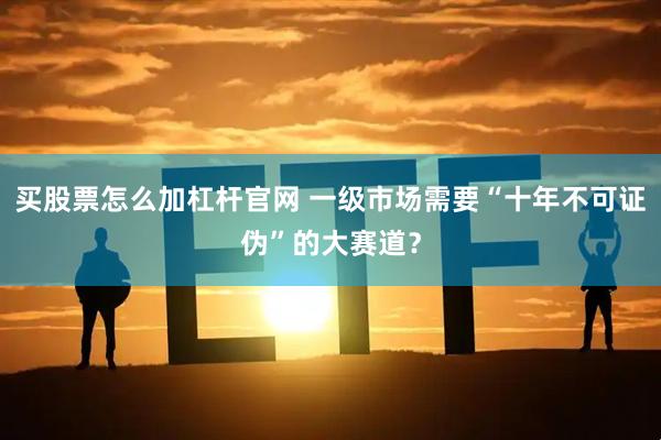 买股票怎么加杠杆官网 一级市场需要“十年不可证伪”的大赛道？