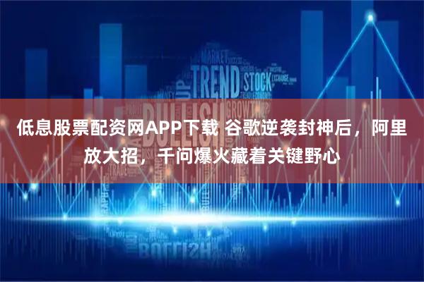 低息股票配资网APP下载 谷歌逆袭封神后，阿里放大招，千问爆火藏着关键野心