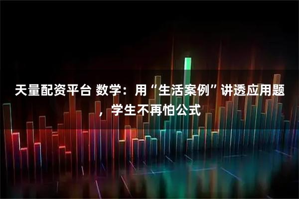 天量配资平台 数学：用“生活案例”讲透应用题，学生不再怕公式