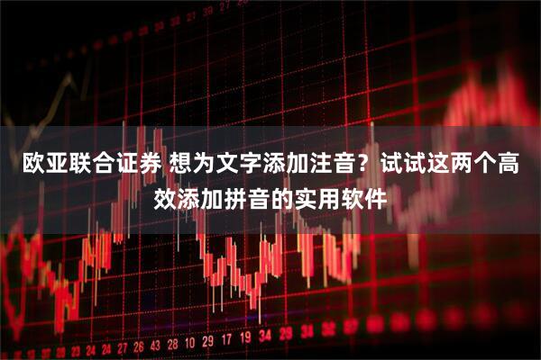 欧亚联合证券 想为文字添加注音？试试这两个高效添加拼音的实用软件