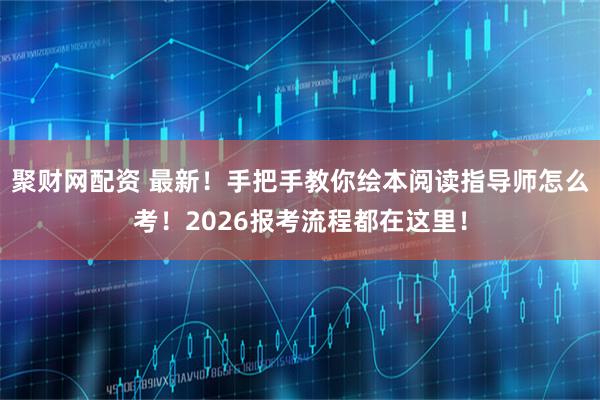 聚财网配资 最新！手把手教你绘本阅读指导师怎么考！2026报考流程都在这里！