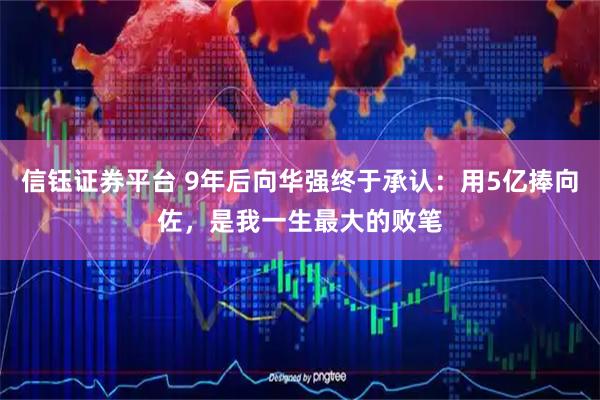 信钰证券平台 9年后向华强终于承认：用5亿捧向佐，是我一生最大的败笔