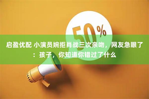 启盈优配 小演员婉拒肖战三次亲吻，网友急眼了：孩子，你知道你错过了什么