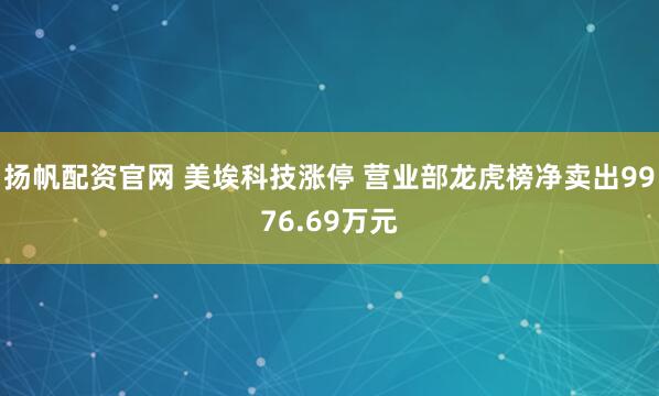 扬帆配资官网 美埃科技涨停 营业部龙虎榜净卖出9976.69万元