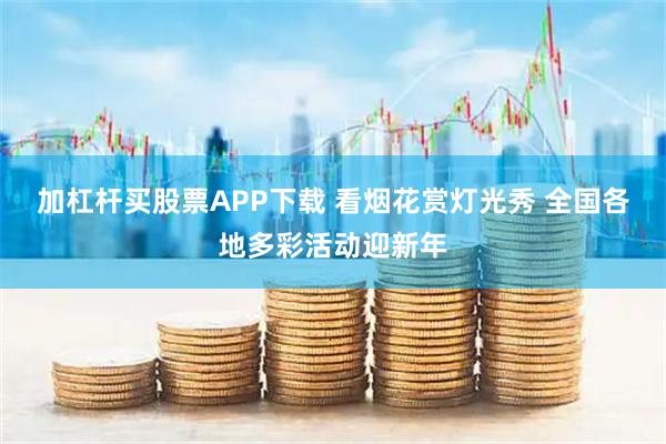 加杠杆买股票APP下载 看烟花赏灯光秀 全国各地多彩活动迎新年