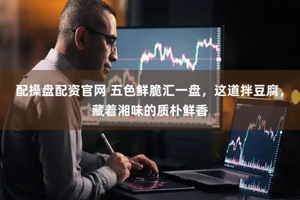 配操盘配资官网 五色鲜脆汇一盘，这道拌豆腐，藏着湘味的质朴鲜香