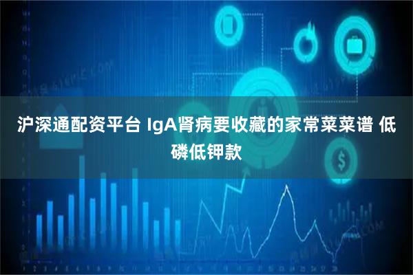 沪深通配资平台 IgA肾病要收藏的家常菜菜谱 低磷低钾款