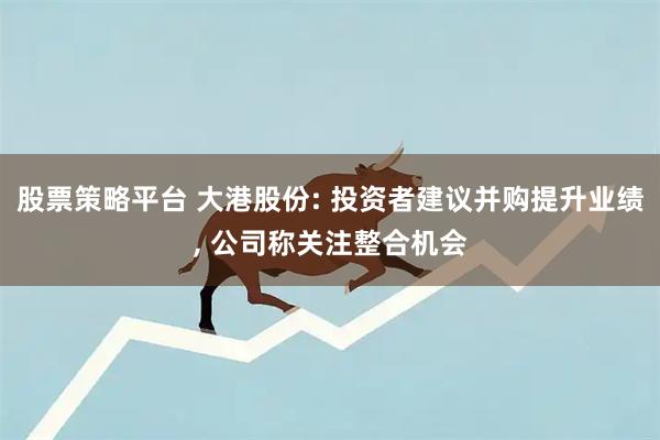 股票策略平台 大港股份: 投资者建议并购提升业绩, 公司称关注整合机会