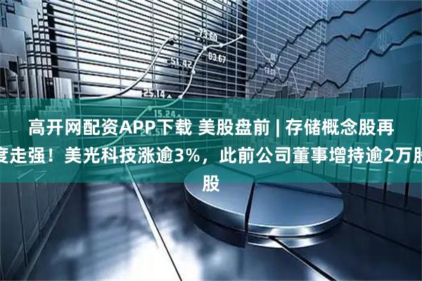 高开网配资APP下载 美股盘前 | 存储概念股再度走强！美光科技涨逾3%，此前公司董事增持逾2万股