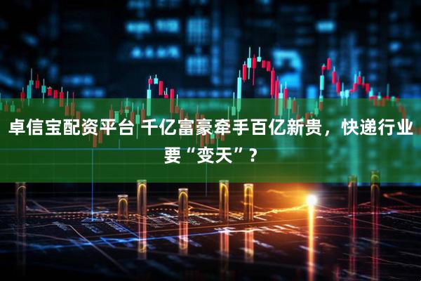 卓信宝配资平台 千亿富豪牵手百亿新贵，快递行业要“变天”？
