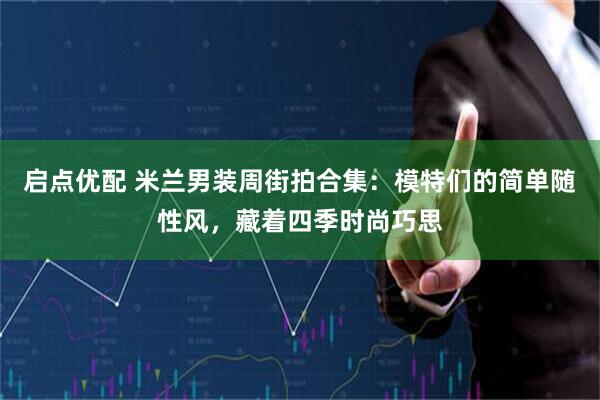 启点优配 米兰男装周街拍合集：模特们的简单随性风，藏着四季时尚巧思