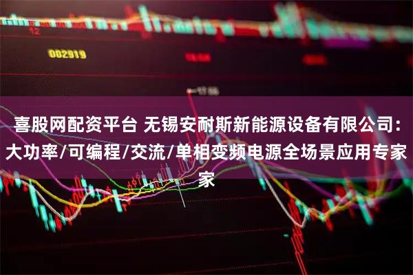 喜股网配资平台 无锡安耐斯新能源设备有限公司：大功率/可编程/交流/单相变频电源全场景应用专家