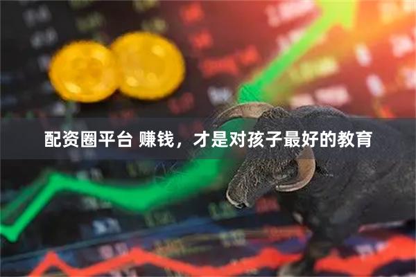 配资圈平台 赚钱，才是对孩子最好的教育