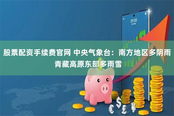 股票配资手续费官网 中央气象台：南方地区多阴雨 青藏高原东部多雨雪