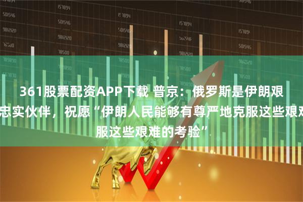 361股票配资APP下载 普京：俄罗斯是伊朗艰难时刻的忠实伙伴，祝愿“伊朗人民能够有尊严地克服这些艰难的考验”