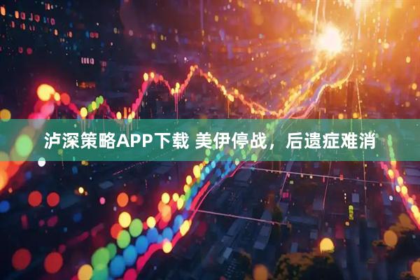 泸深策略APP下载 美伊停战，后遗症难消