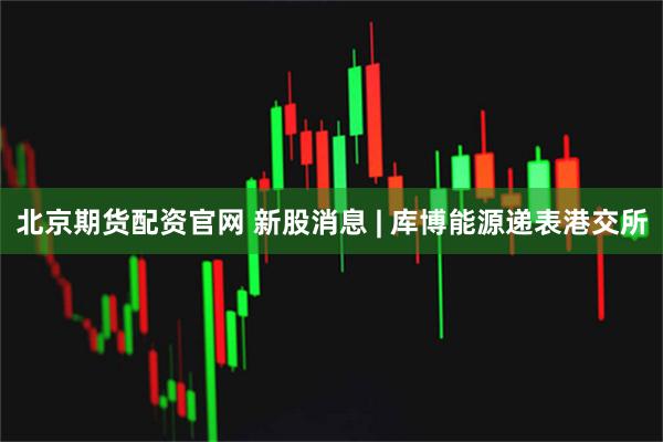 北京期货配资官网 新股消息 | 库博能源递表港交所