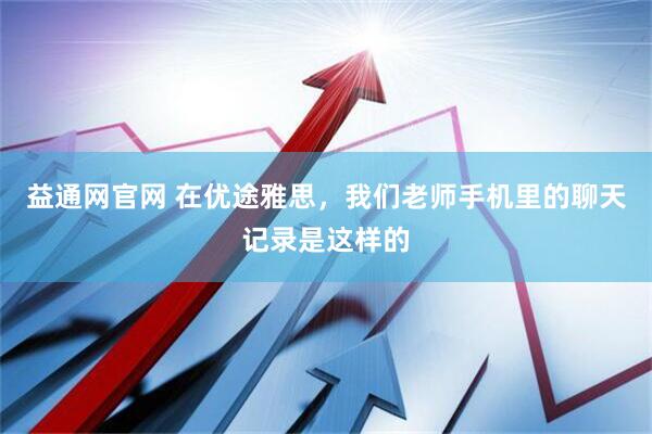 益通网官网 在优途雅思，我们老师手机里的聊天记录是这样的