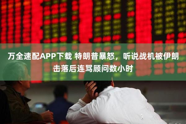 万全速配APP下载 特朗普暴怒，听说战机被伊朗击落后连骂顾问数小时