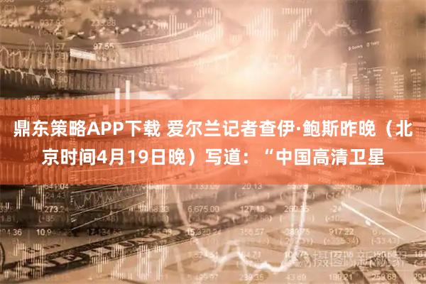 鼎东策略APP下载 爱尔兰记者查伊·鲍斯昨晚（北京时间4月19日晚）写道：“中国高清卫星