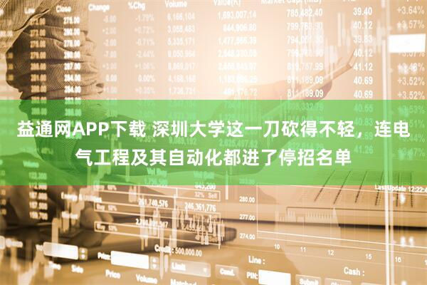 益通网APP下载 深圳大学这一刀砍得不轻，连电气工程及其自动化都进了停招名单