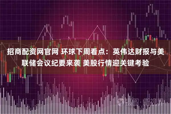 招商配资网官网 环球下周看点：英伟达财报与美联储会议纪要来袭 美股行情迎关键考验