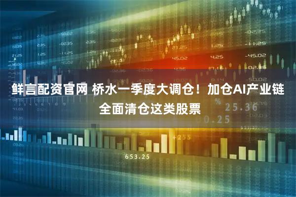 鲜言配资官网 桥水一季度大调仓！加仓AI产业链 全面清仓这类股票