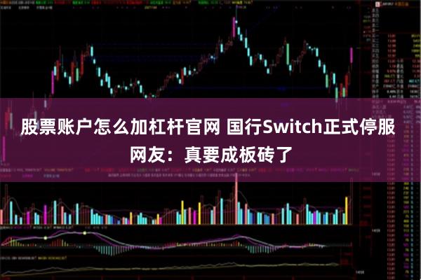 股票账户怎么加杠杆官网 国行Switch正式停服 网友：真要成板砖了