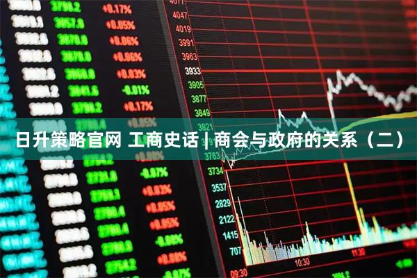 日升策略官网 工商史话 | 商会与政府的关系（二）
