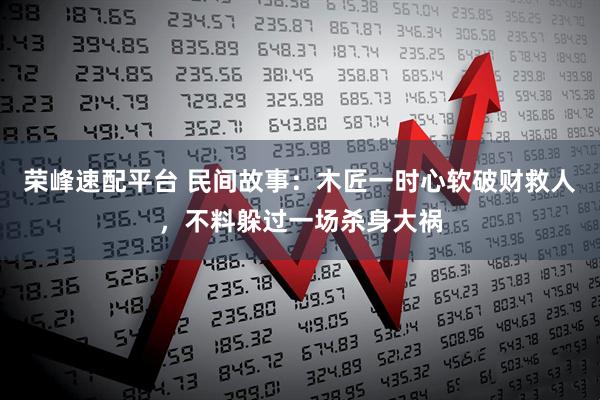 荣峰速配平台 民间故事：木匠一时心软破财救人，不料躲过一场杀身大祸
