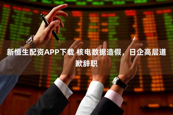 新恒生配资APP下载 核电数据造假，日企高层道歉辞职